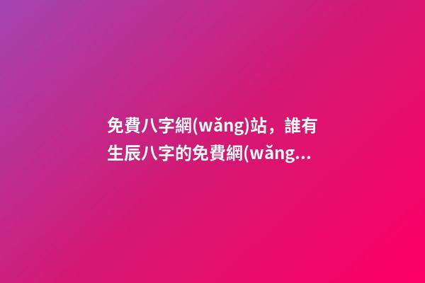 免費八字網(wǎng)站，誰有生辰八字的免費網(wǎng)站介紹 卜易居生辰八字，如何查詢生辰八字